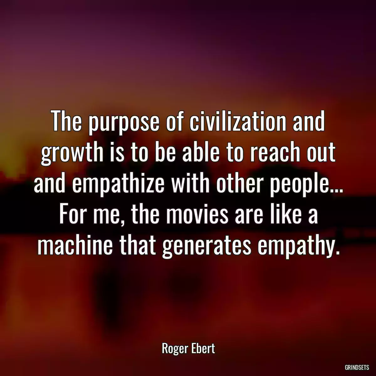 The purpose of civilization and growth is to be able to reach out and empathize with other people... For me, the movies are like a machine that generates empathy.