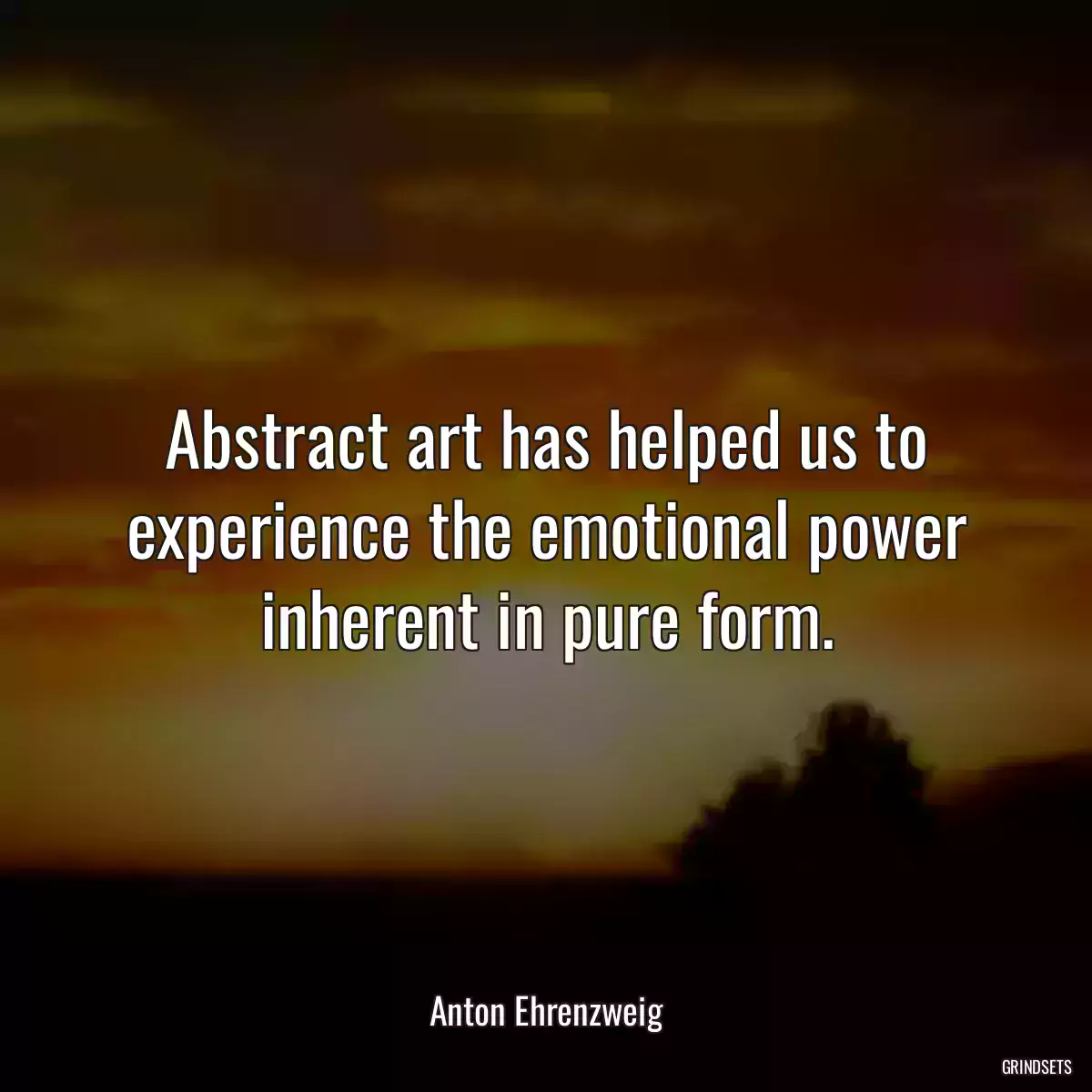 Abstract art has helped us to experience the emotional power inherent in pure form.