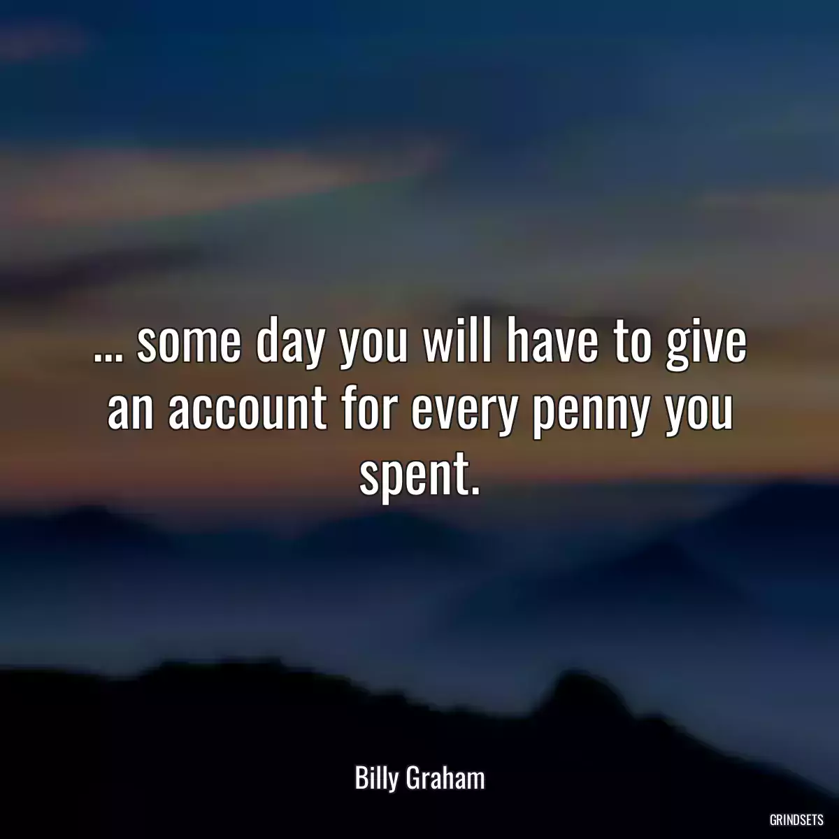 ... some day you will have to give an account for every penny you spent.