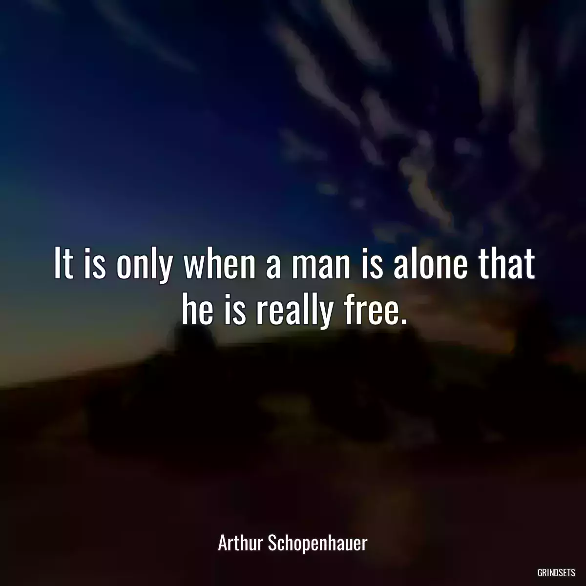 It is only when a man is alone that he is really free.