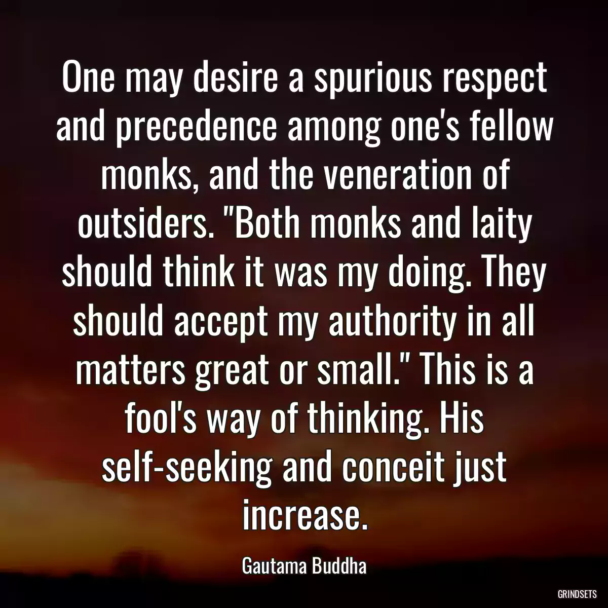 One may desire a spurious respect and precedence among one\'s fellow monks, and the veneration of outsiders. \