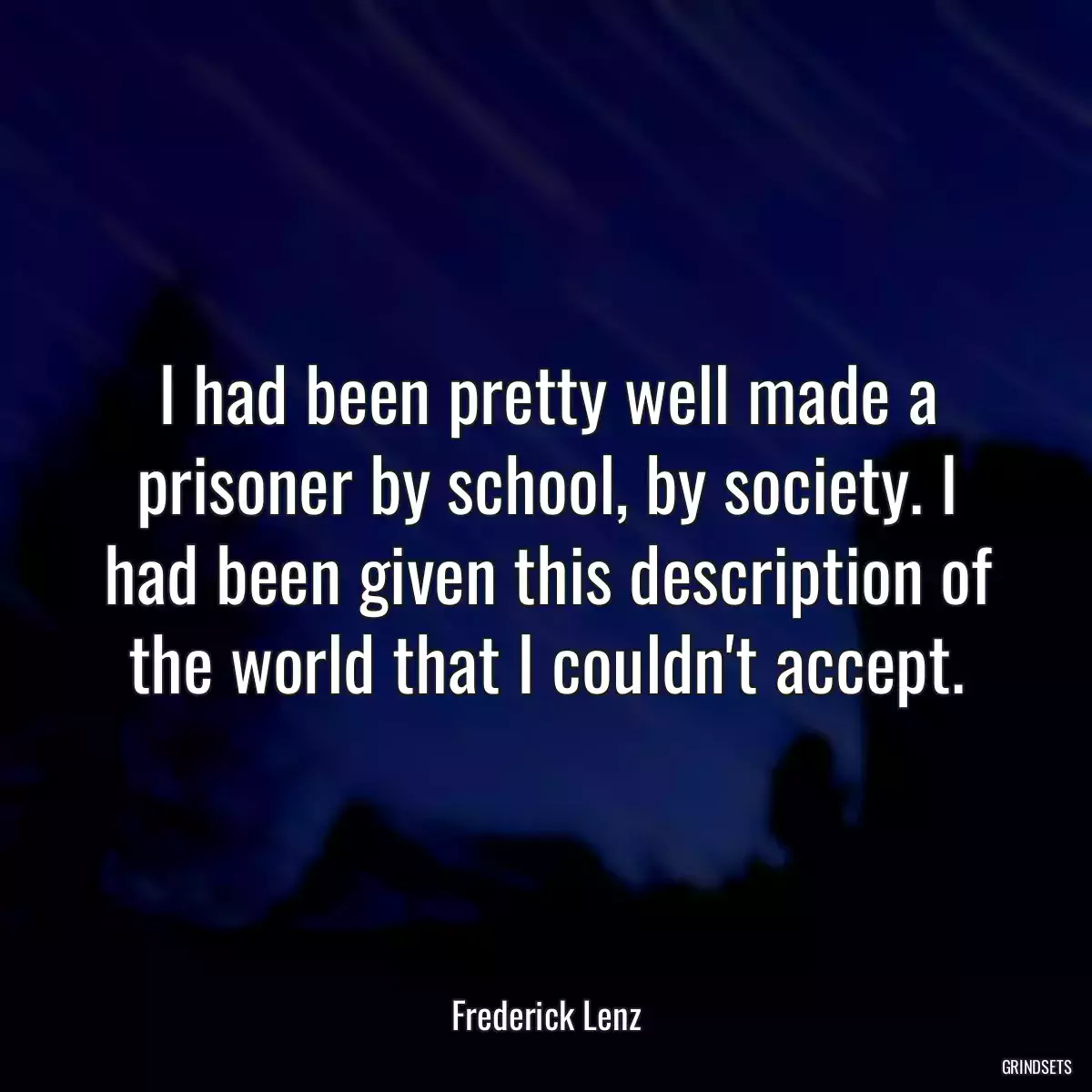 I had been pretty well made a prisoner by school, by society. I had been given this description of the world that I couldn\'t accept.