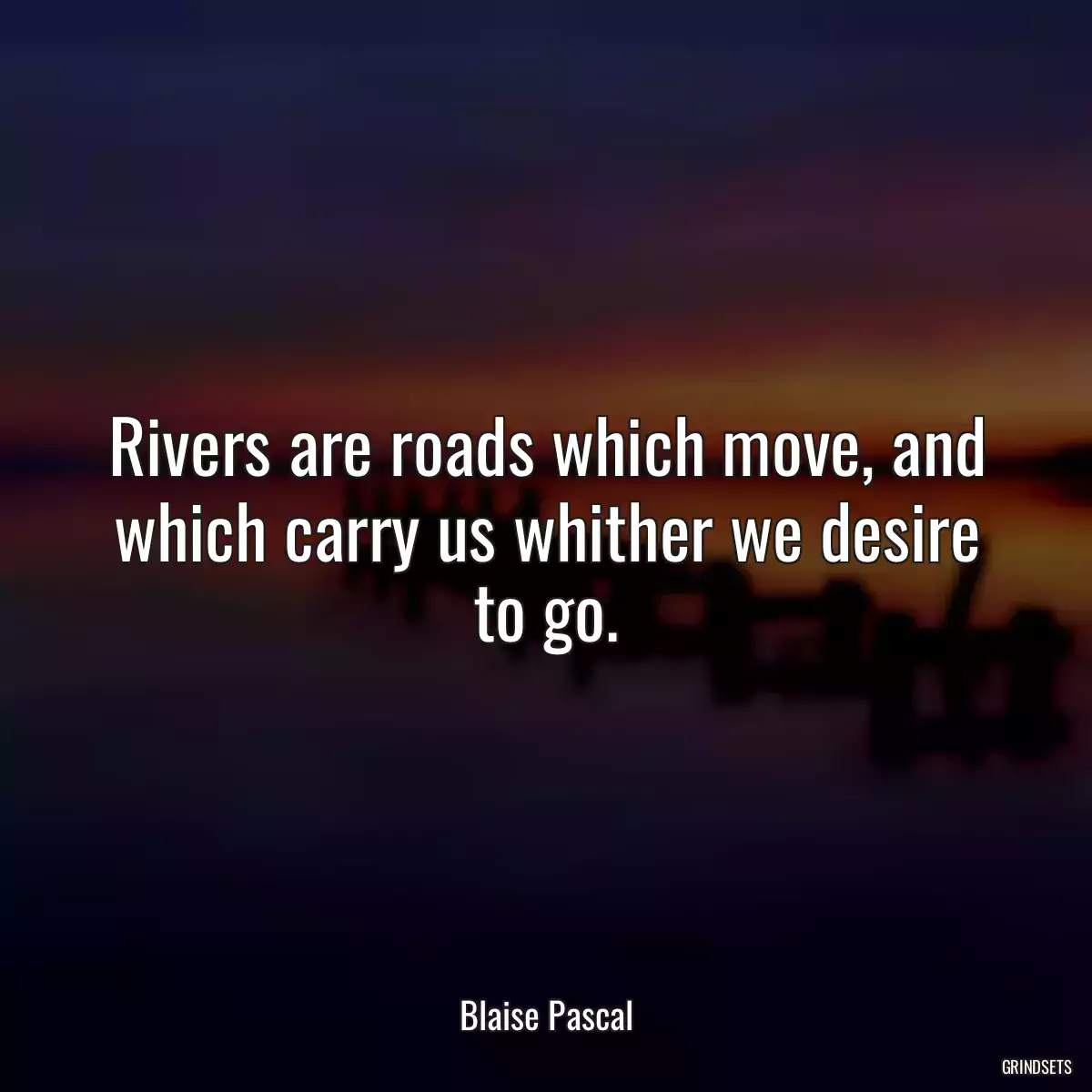 Rivers are roads which move, and which carry us whither we desire to go.