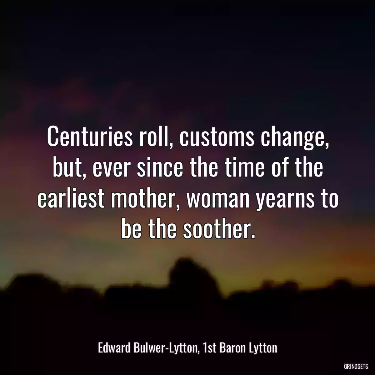 Centuries roll, customs change, but, ever since the time of the earliest mother, woman yearns to be the soother.