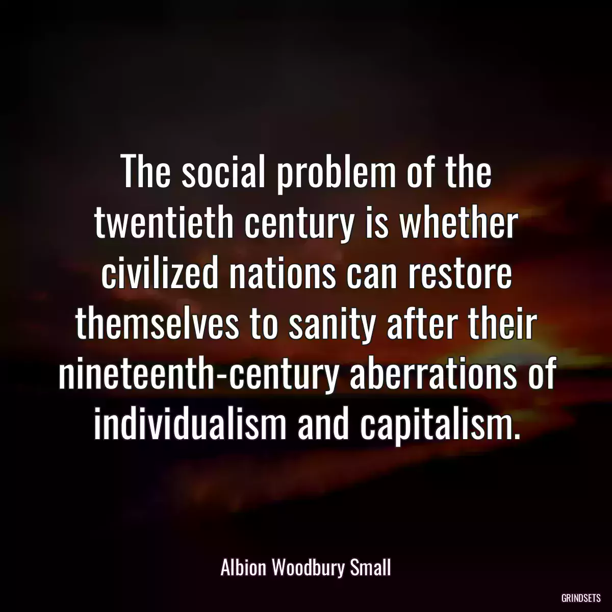 The social problem of the twentieth century is whether civilized nations can restore themselves to sanity after their nineteenth-century aberrations of individualism and capitalism.