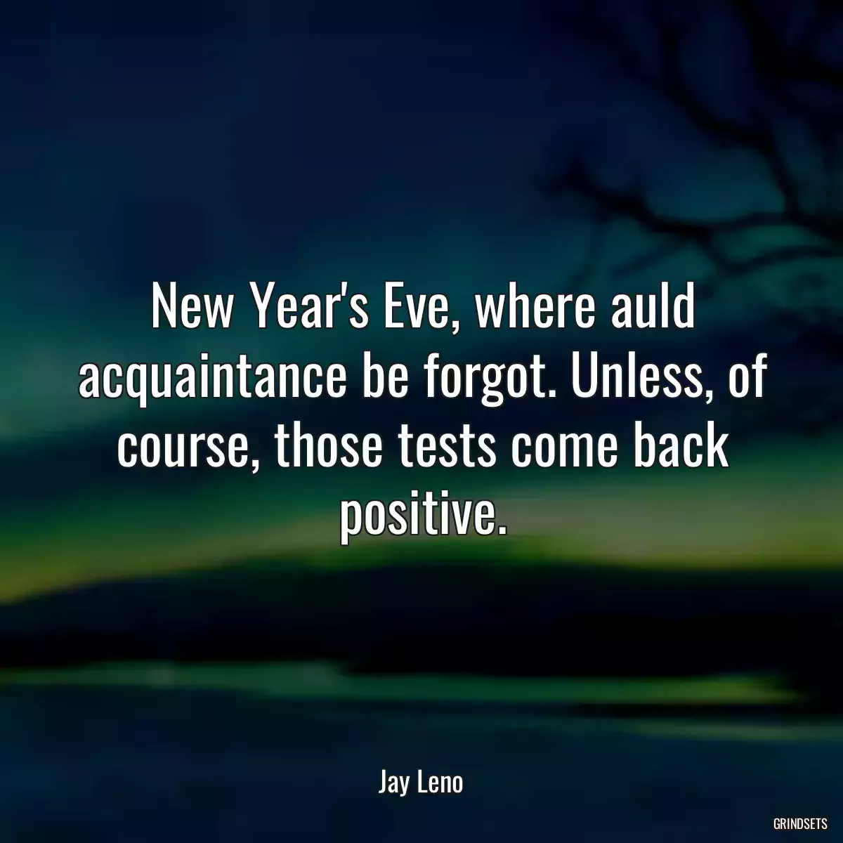 New Year\'s Eve, where auld acquaintance be forgot. Unless, of course, those tests come back positive.