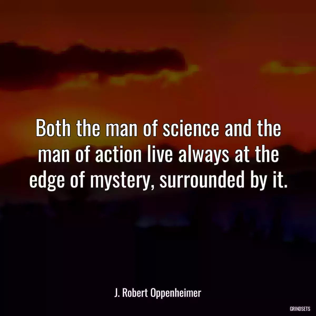 Both the man of science and the man of action live always at the edge of mystery, surrounded by it.