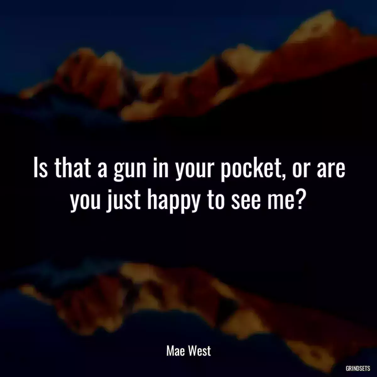 Is that a gun in your pocket, or are you just happy to see me?