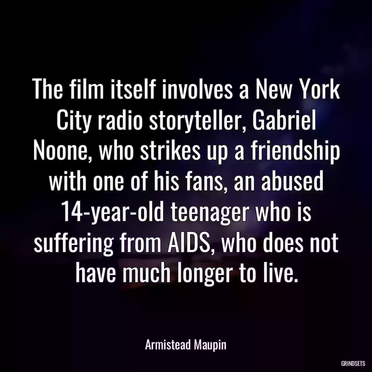 The film itself involves a New York City radio storyteller, Gabriel Noone, who strikes up a friendship with one of his fans, an abused 14-year-old teenager who is suffering from AIDS, who does not have much longer to live.