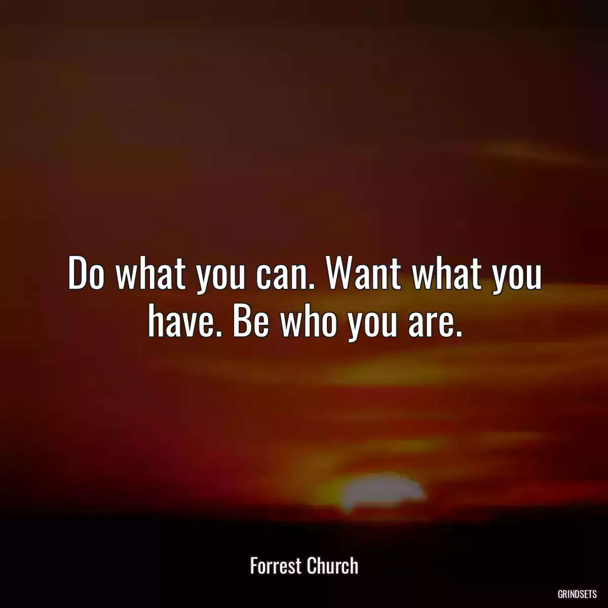 Do what you can. Want what you have. Be who you are.