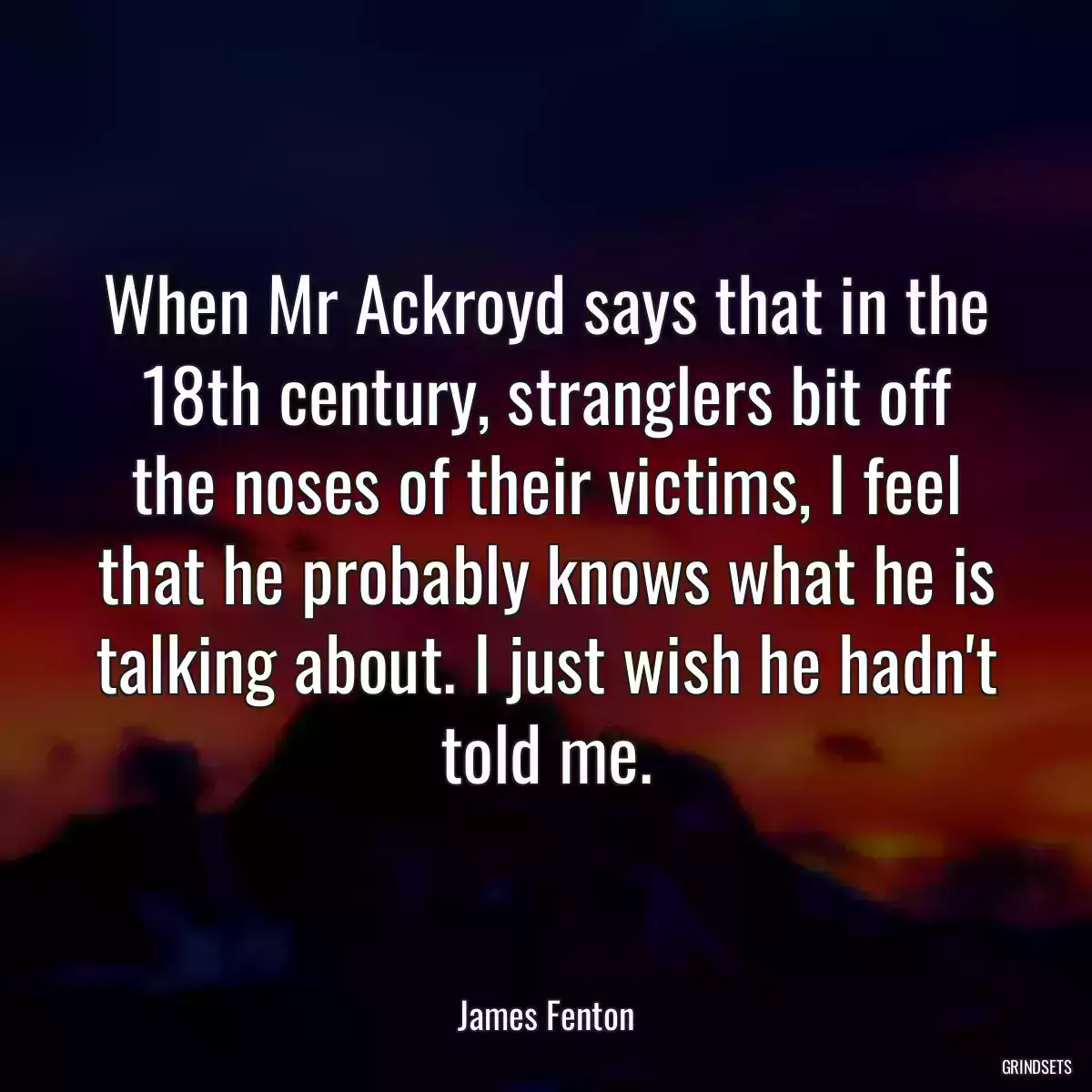 When Mr Ackroyd says that in the 18th century, stranglers bit off the noses of their victims, I feel that he probably knows what he is talking about. I just wish he hadn\'t told me.