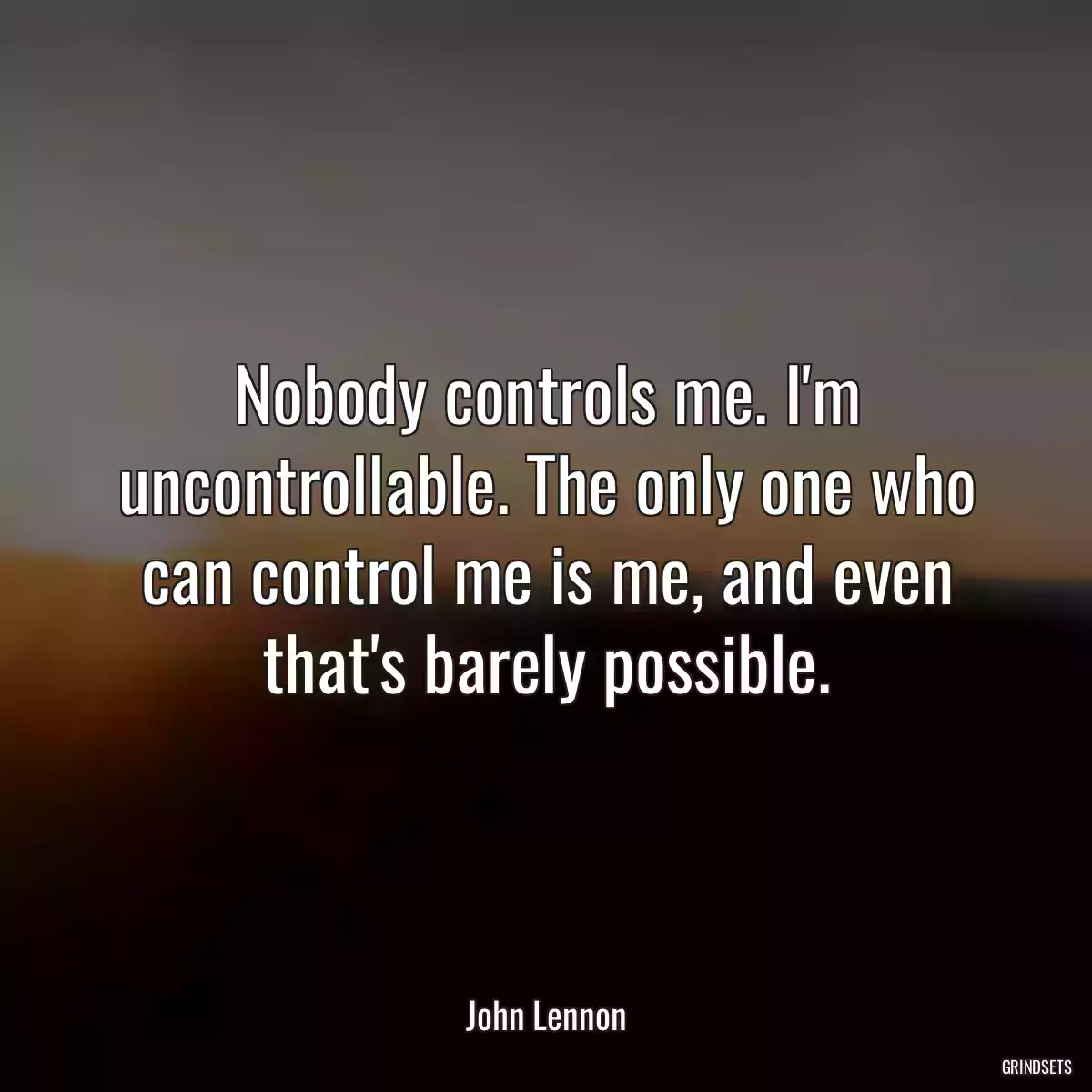 Nobody controls me. I\'m uncontrollable. The only one who can control me is me, and even that\'s barely possible.