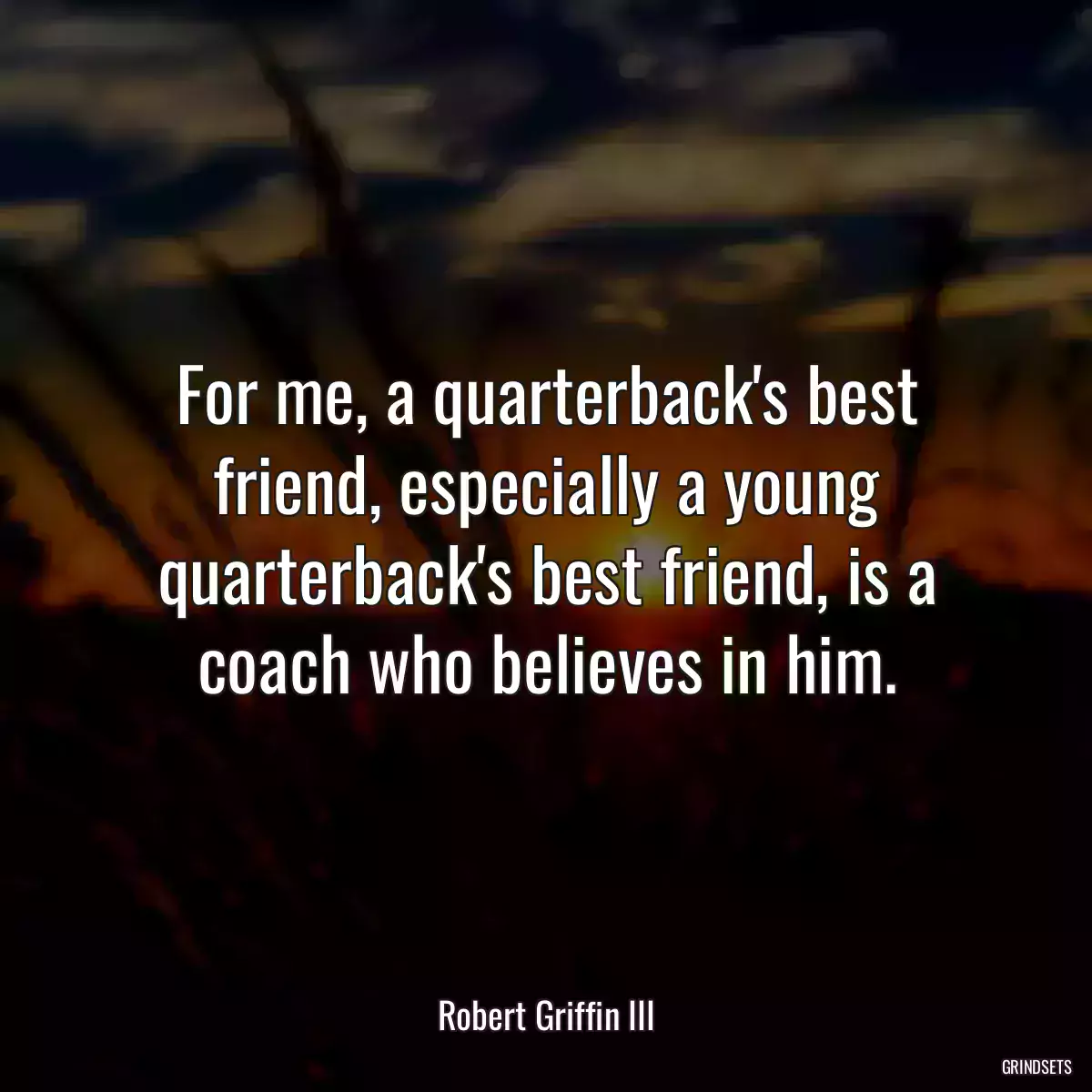 For me, a quarterback\'s best friend, especially a young quarterback\'s best friend, is a coach who believes in him.