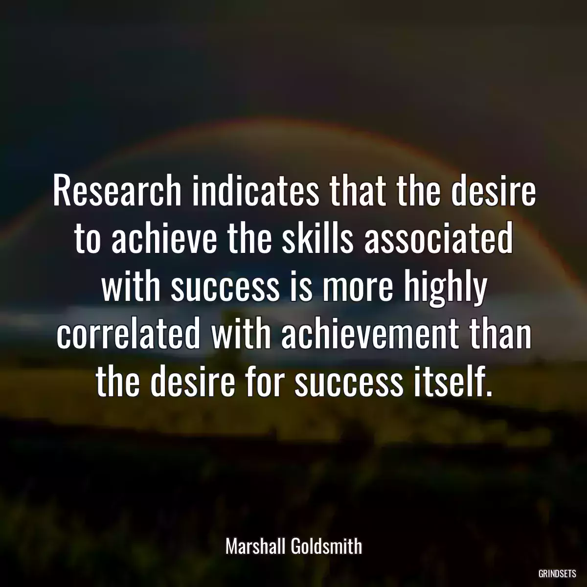 Research indicates that the desire to achieve the skills associated with success is more highly correlated with achievement than the desire for success itself.