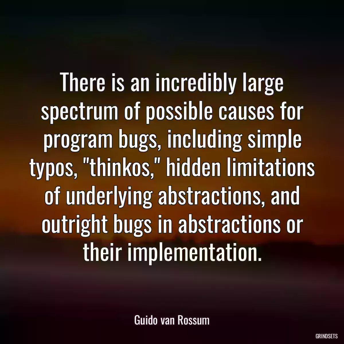 There is an incredibly large spectrum of possible causes for program bugs, including simple typos, \