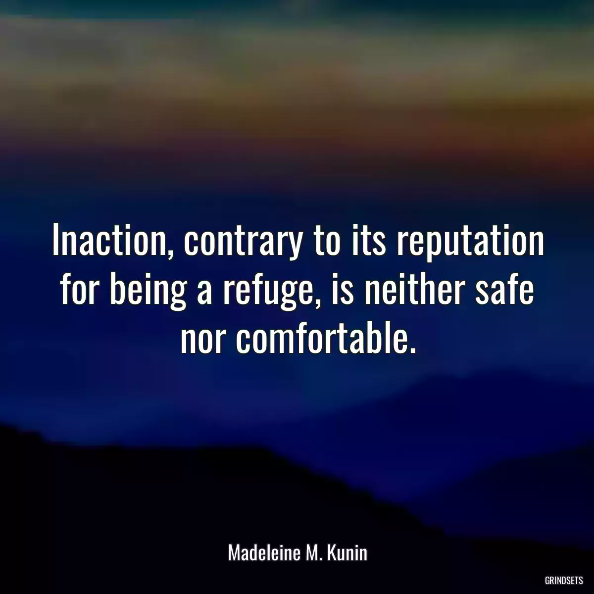 Inaction, contrary to its reputation for being a refuge, is neither safe nor comfortable.