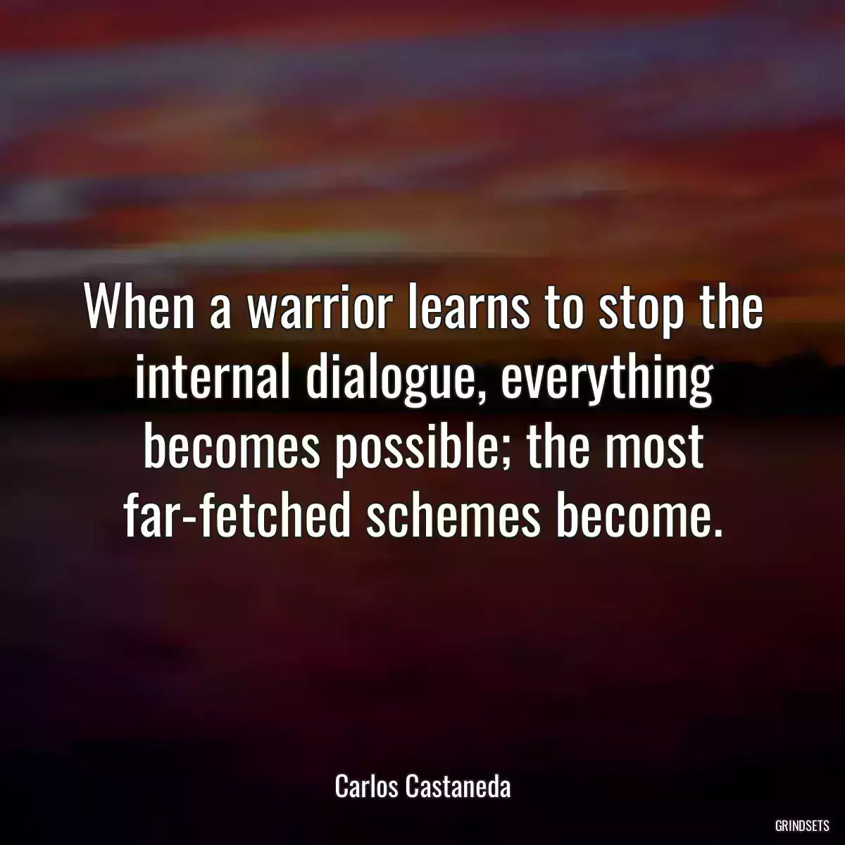 When a warrior learns to stop the internal dialogue, everything becomes possible; the most far-fetched schemes become.