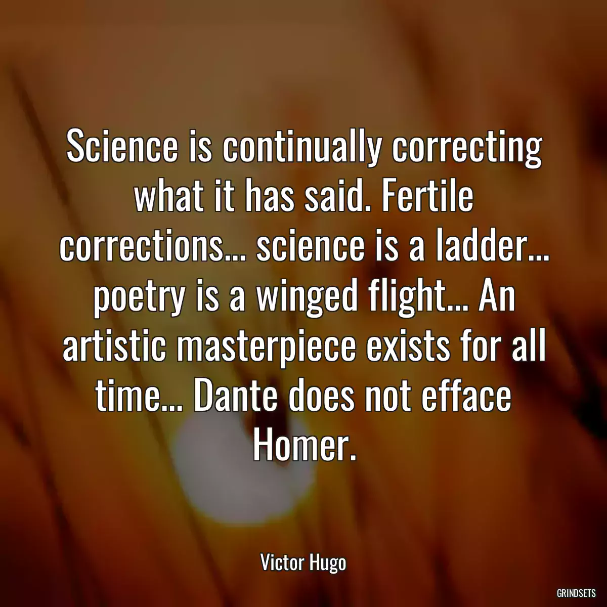 Science is continually correcting what it has said. Fertile corrections... science is a ladder... poetry is a winged flight... An artistic masterpiece exists for all time... Dante does not efface Homer.