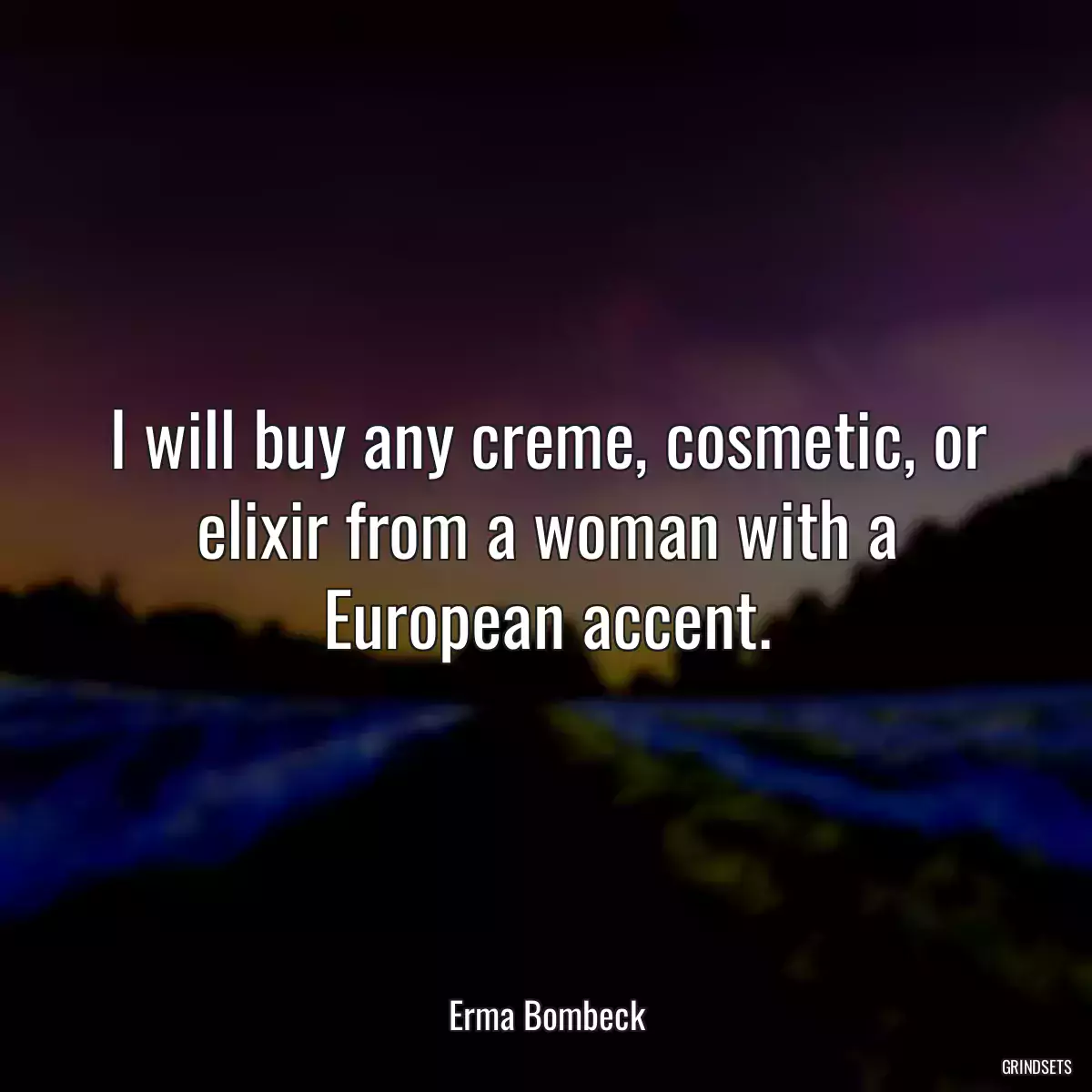 I will buy any creme, cosmetic, or elixir from a woman with a European accent.