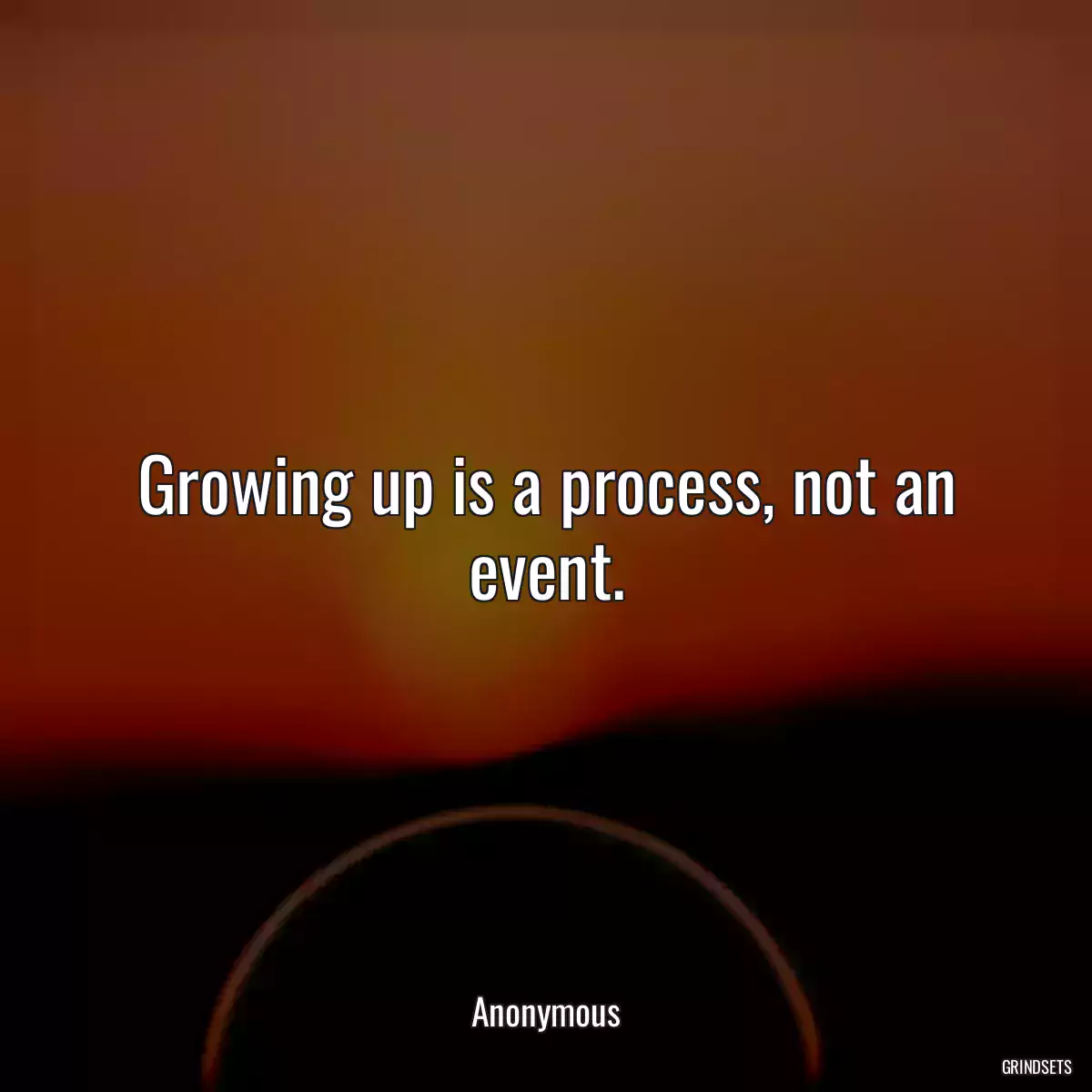 Growing up is a process, not an event.
