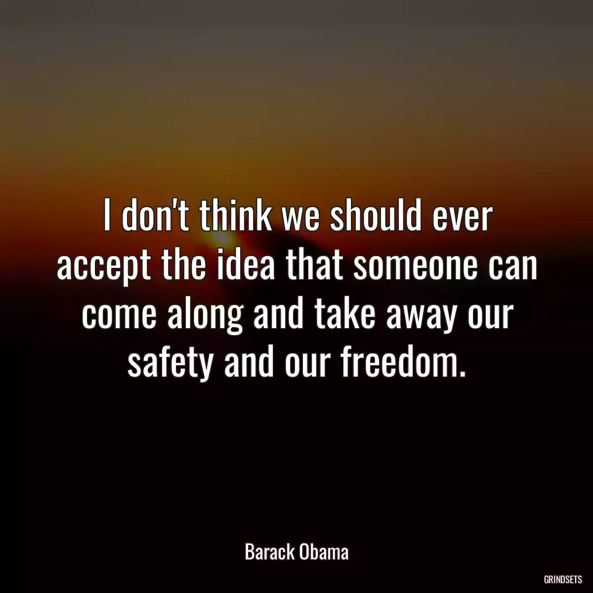 I don\'t think we should ever accept the idea that someone can come along and take away our safety and our freedom.