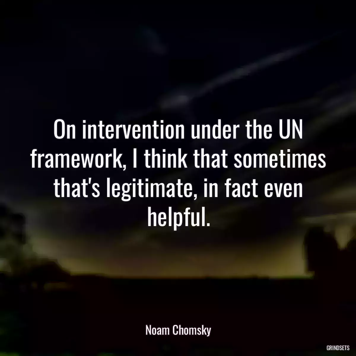 On intervention under the UN framework, I think that sometimes that\'s legitimate, in fact even helpful.