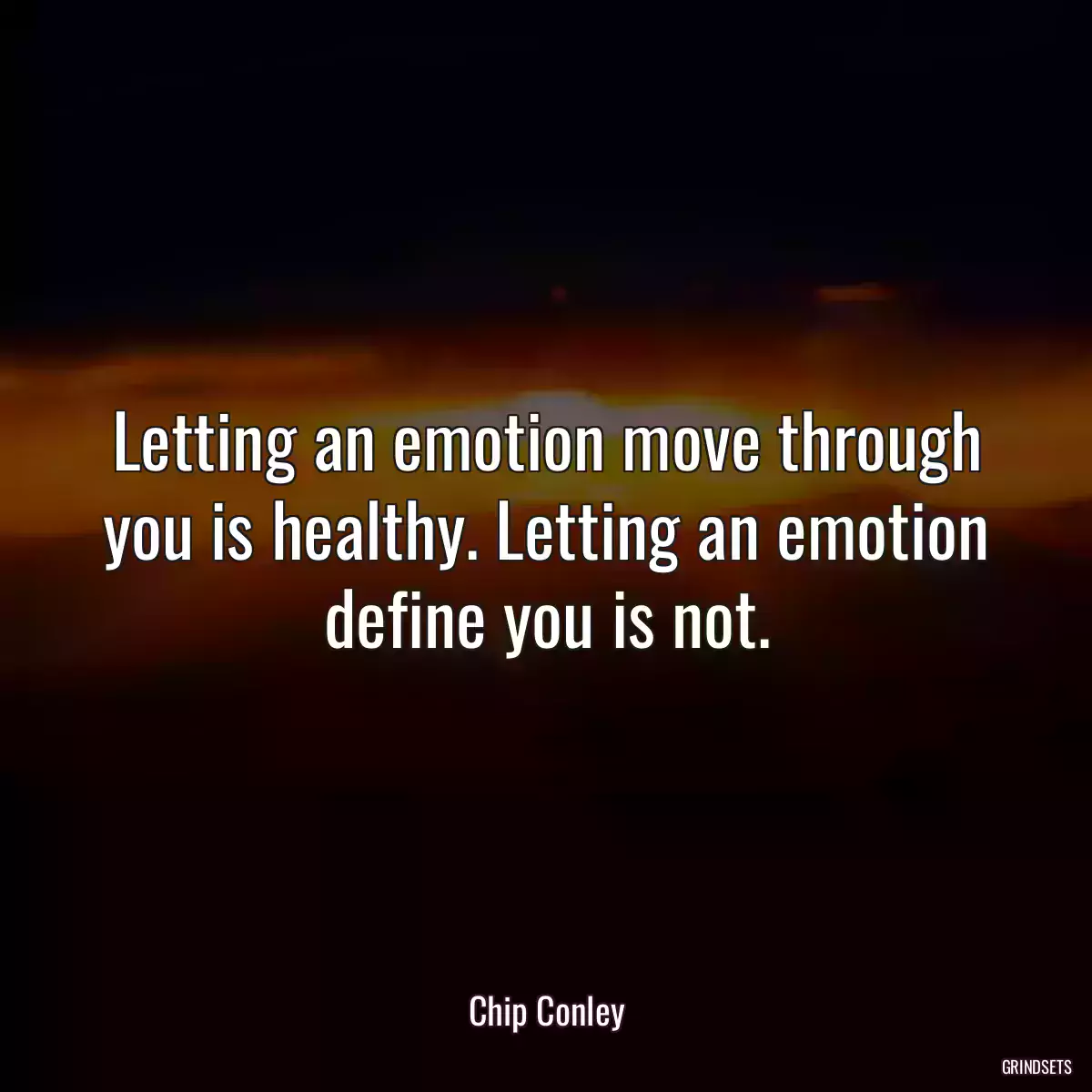 Letting an emotion move through you is healthy. Letting an emotion define you is not.