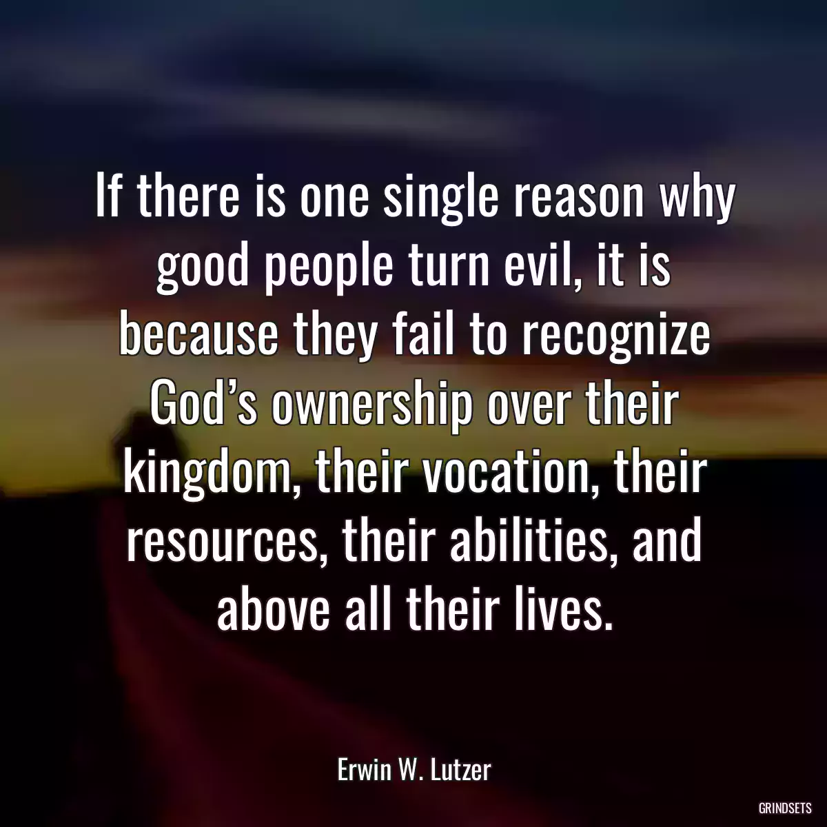 If there is one single reason why good people turn evil, it is because they fail to recognize God’s ownership over their kingdom, their vocation, their resources, their abilities, and above all their lives.