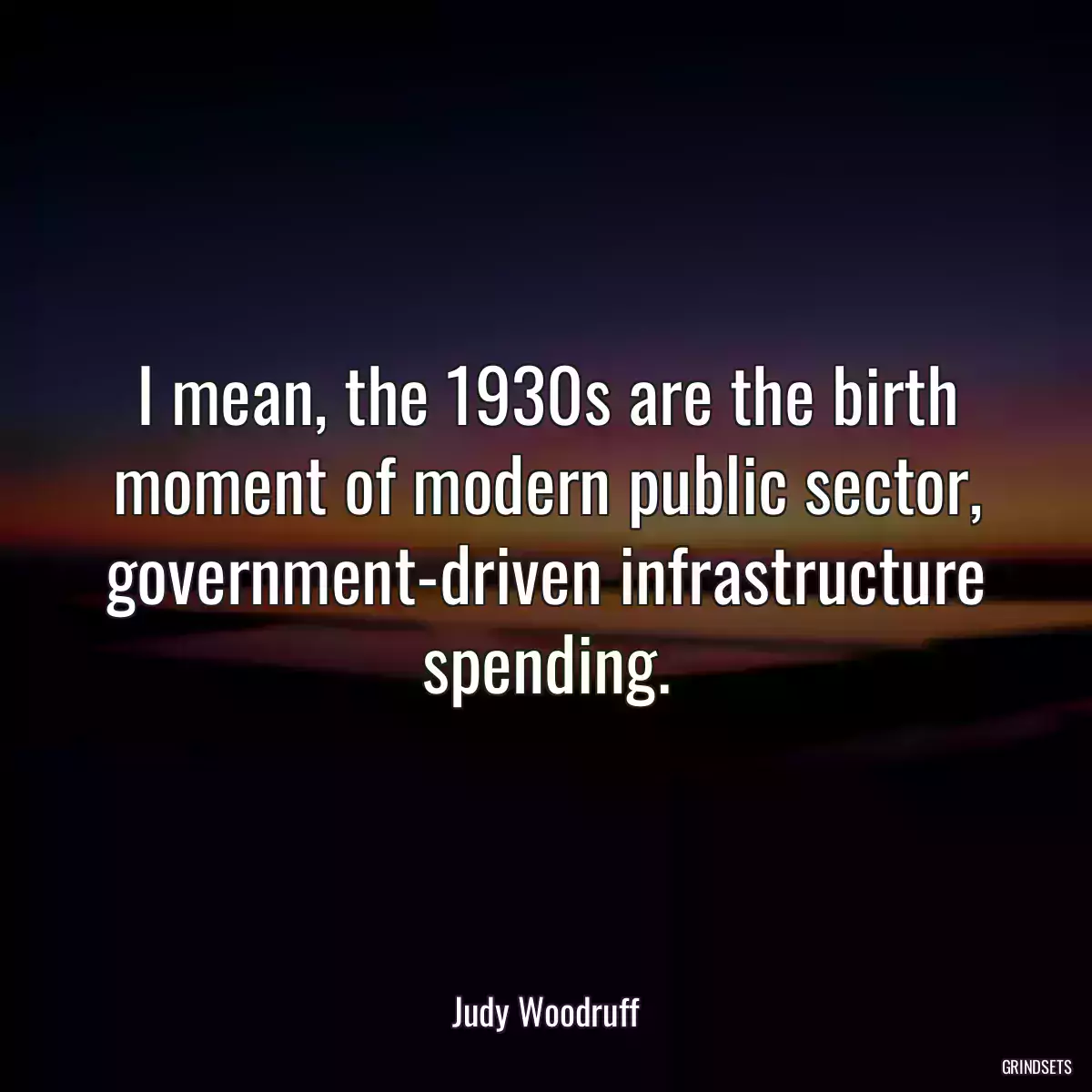 I mean, the 1930s are the birth moment of modern public sector, government-driven infrastructure spending.