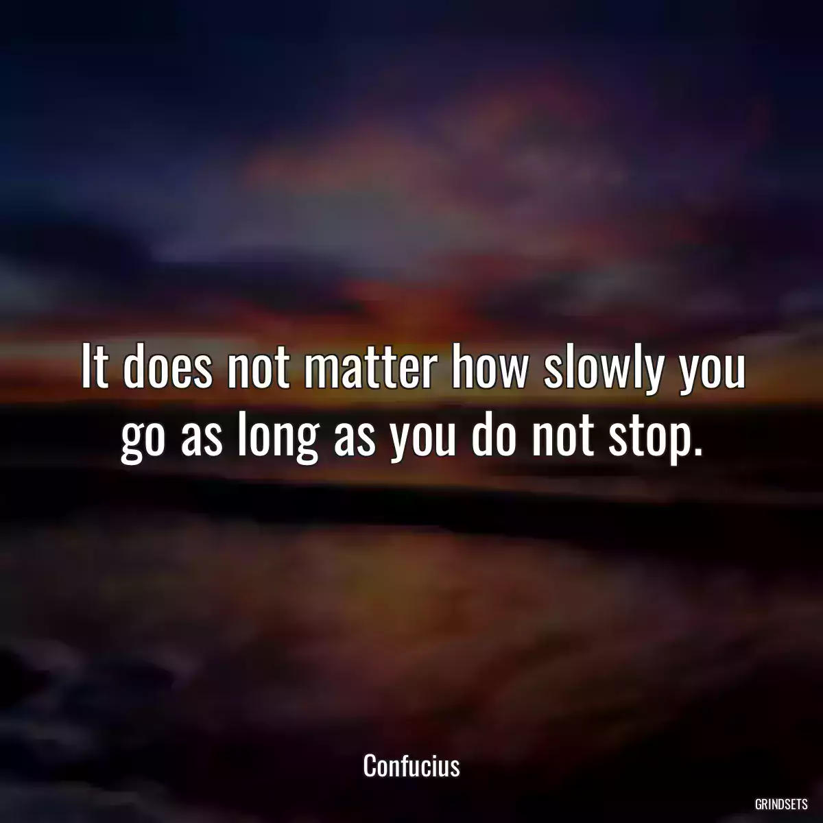 It does not matter how slowly you go as long as you do not stop.