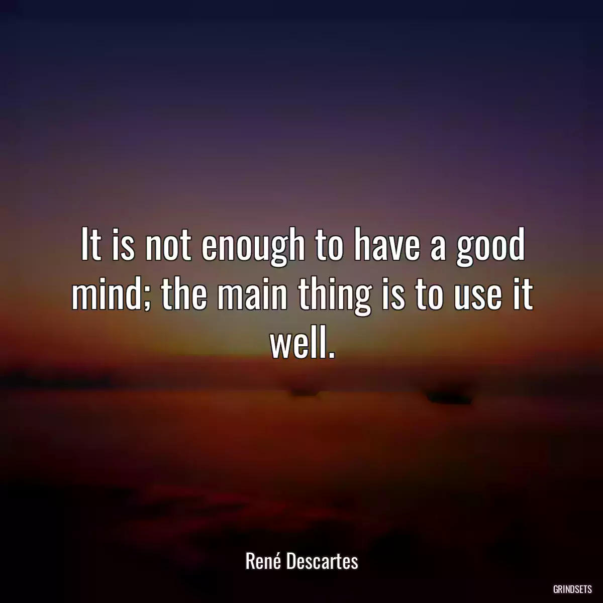 It is not enough to have a good mind; the main thing is to use it well.