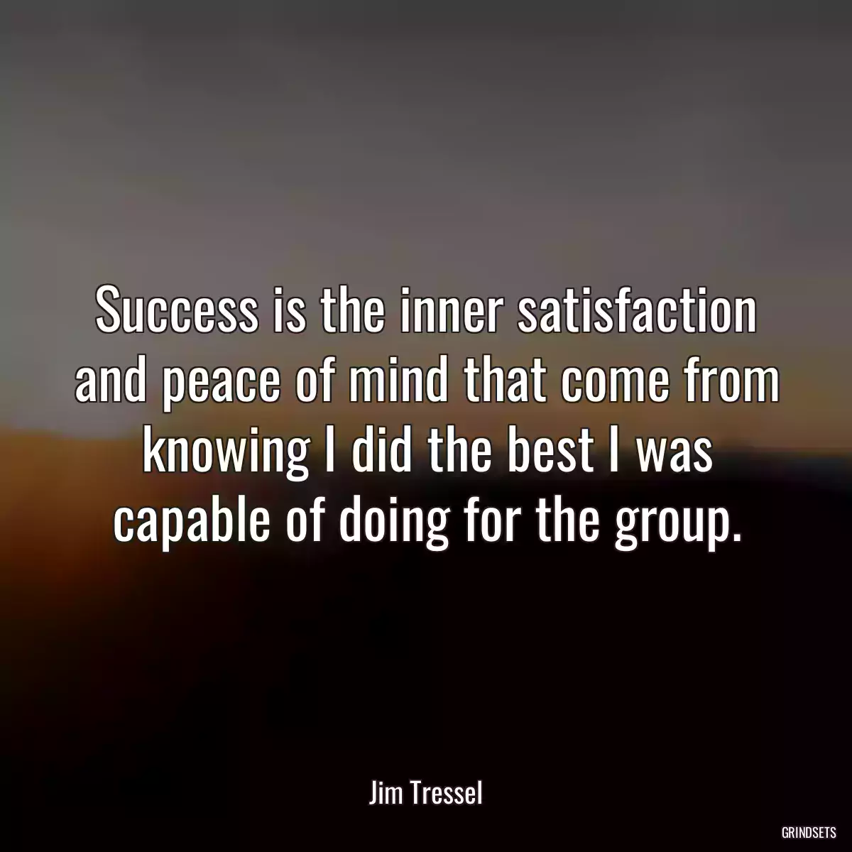 Success is the inner satisfaction and peace of mind that come from knowing I did the best I was capable of doing for the group.