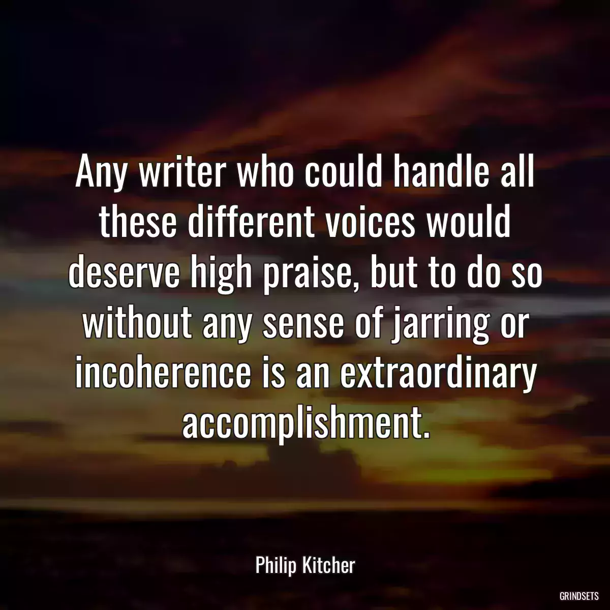 Any writer who could handle all these different voices would deserve high praise, but to do so without any sense of jarring or incoherence is an extraordinary accomplishment.