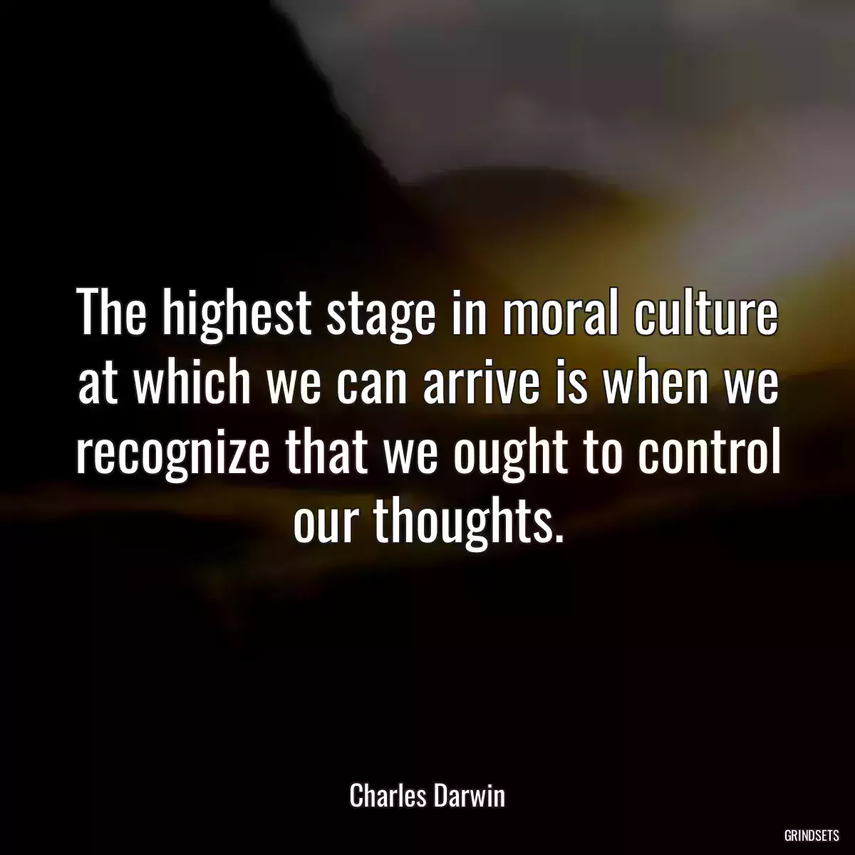 The highest stage in moral culture at which we can arrive is when we recognize that we ought to control our thoughts.