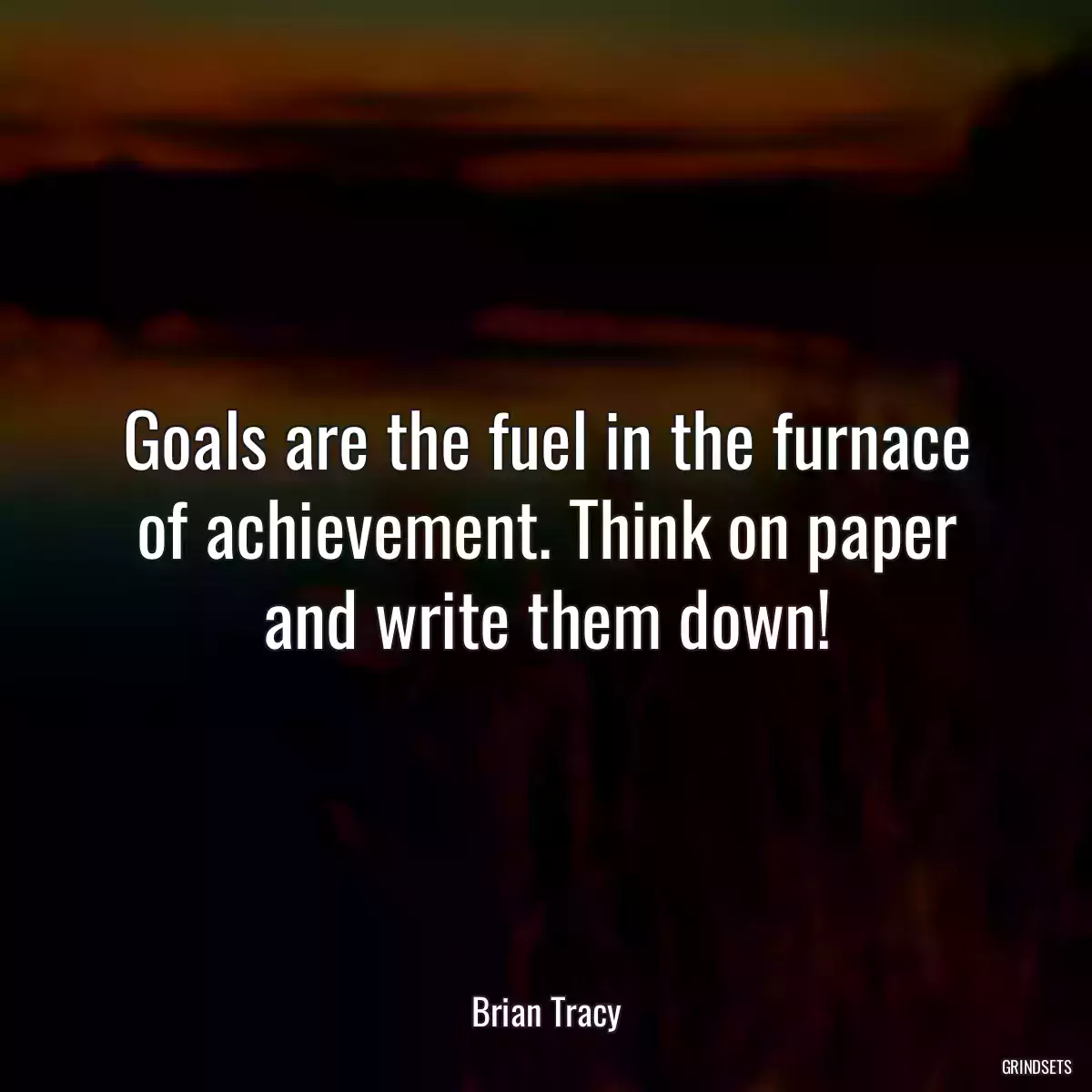 Goals are the fuel in the furnace of achievement. Think on paper and write them down!