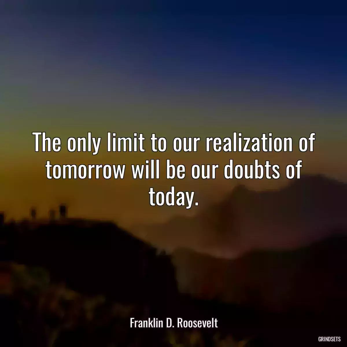 The only limit to our realization of tomorrow will be our doubts of today.