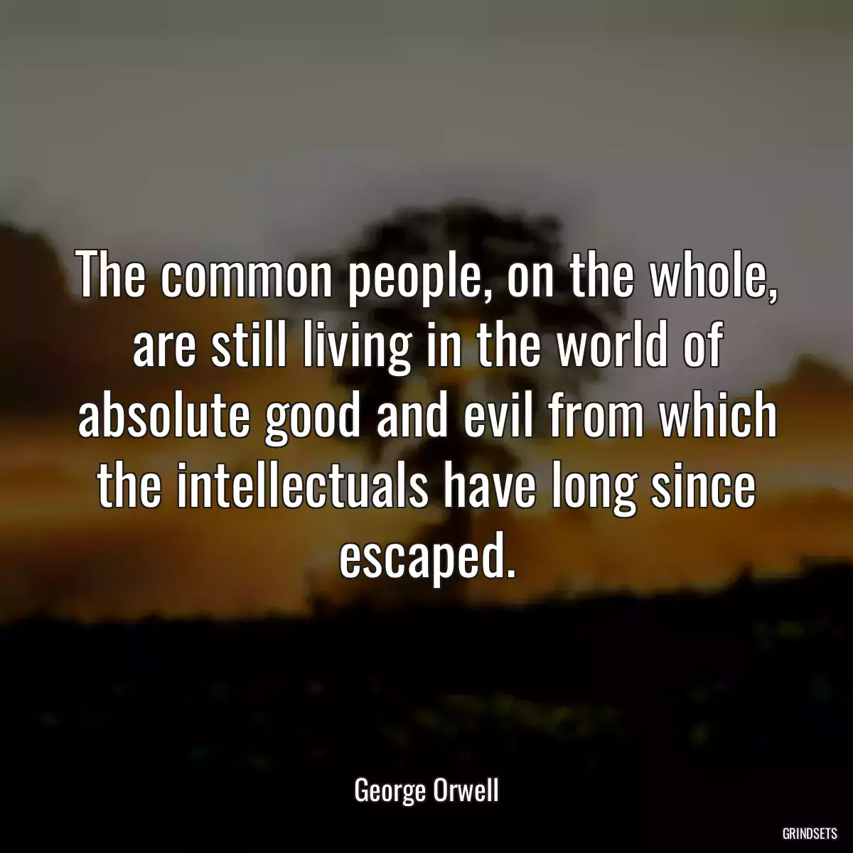 The common people, on the whole, are still living in the world of absolute good and evil from which the intellectuals have long since escaped.