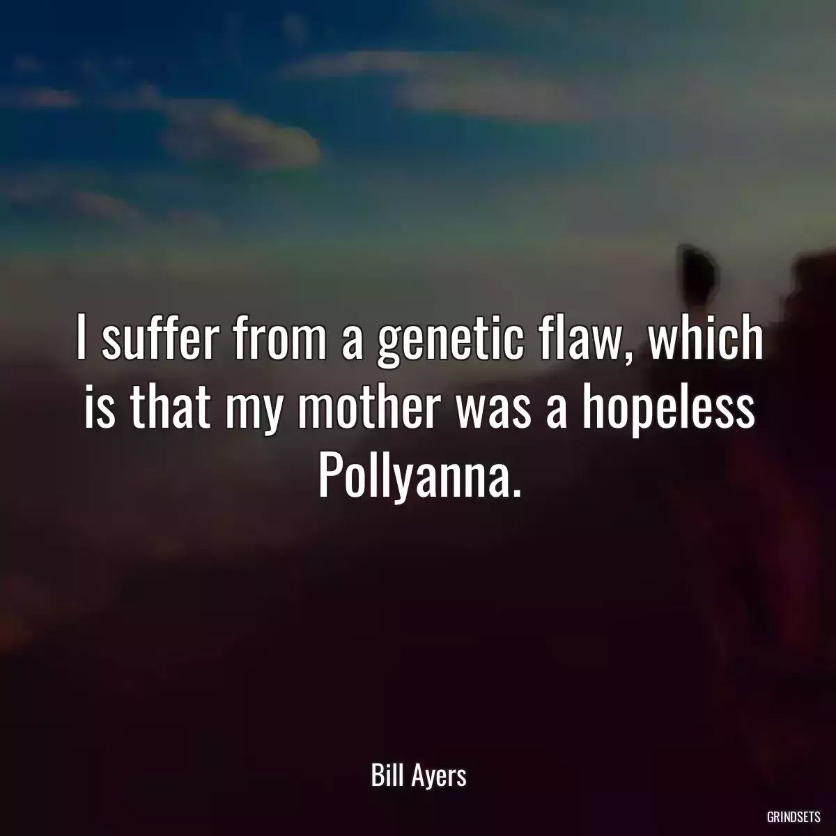 I suffer from a genetic flaw, which is that my mother was a hopeless Pollyanna.