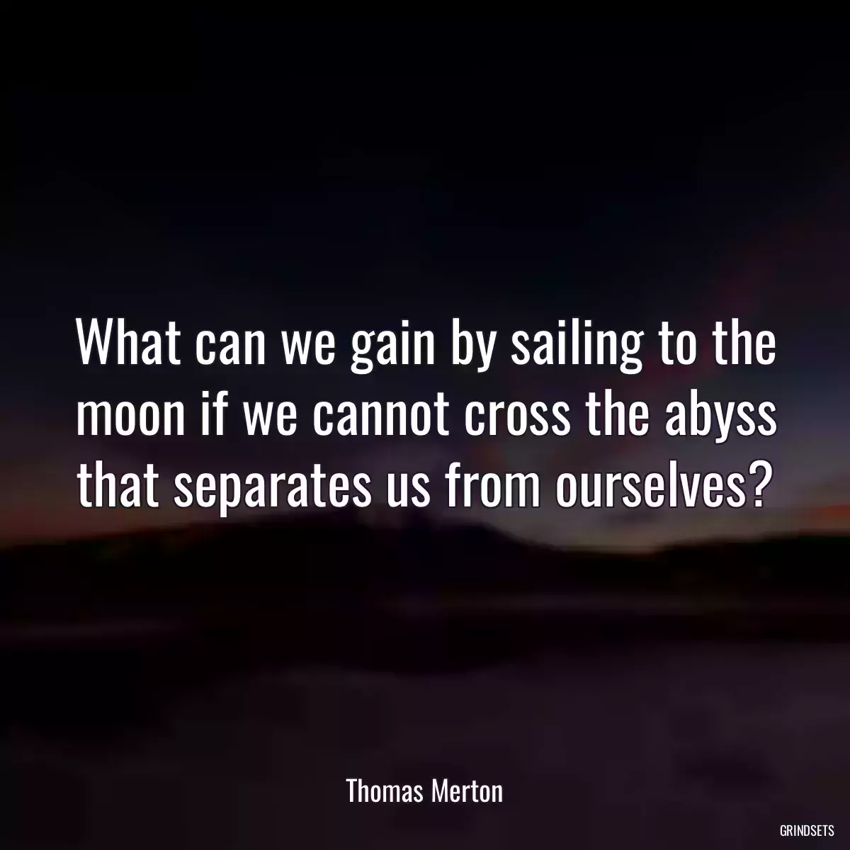 What can we gain by sailing to the moon if we cannot cross the abyss that separates us from ourselves?