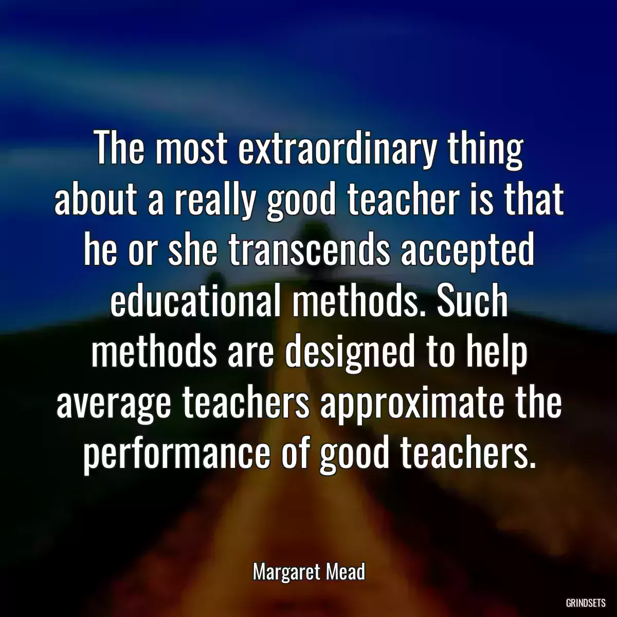 The most extraordinary thing about a really good teacher is that he or she transcends accepted educational methods. Such methods are designed to help average teachers approximate the performance of good teachers.