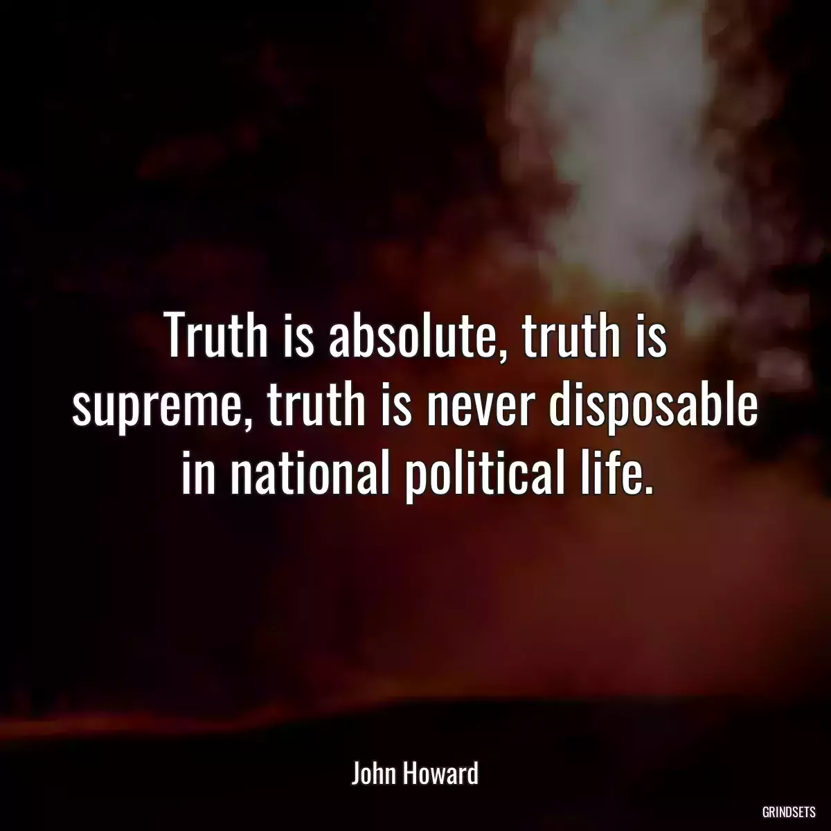 Truth is absolute, truth is supreme, truth is never disposable in national political life.