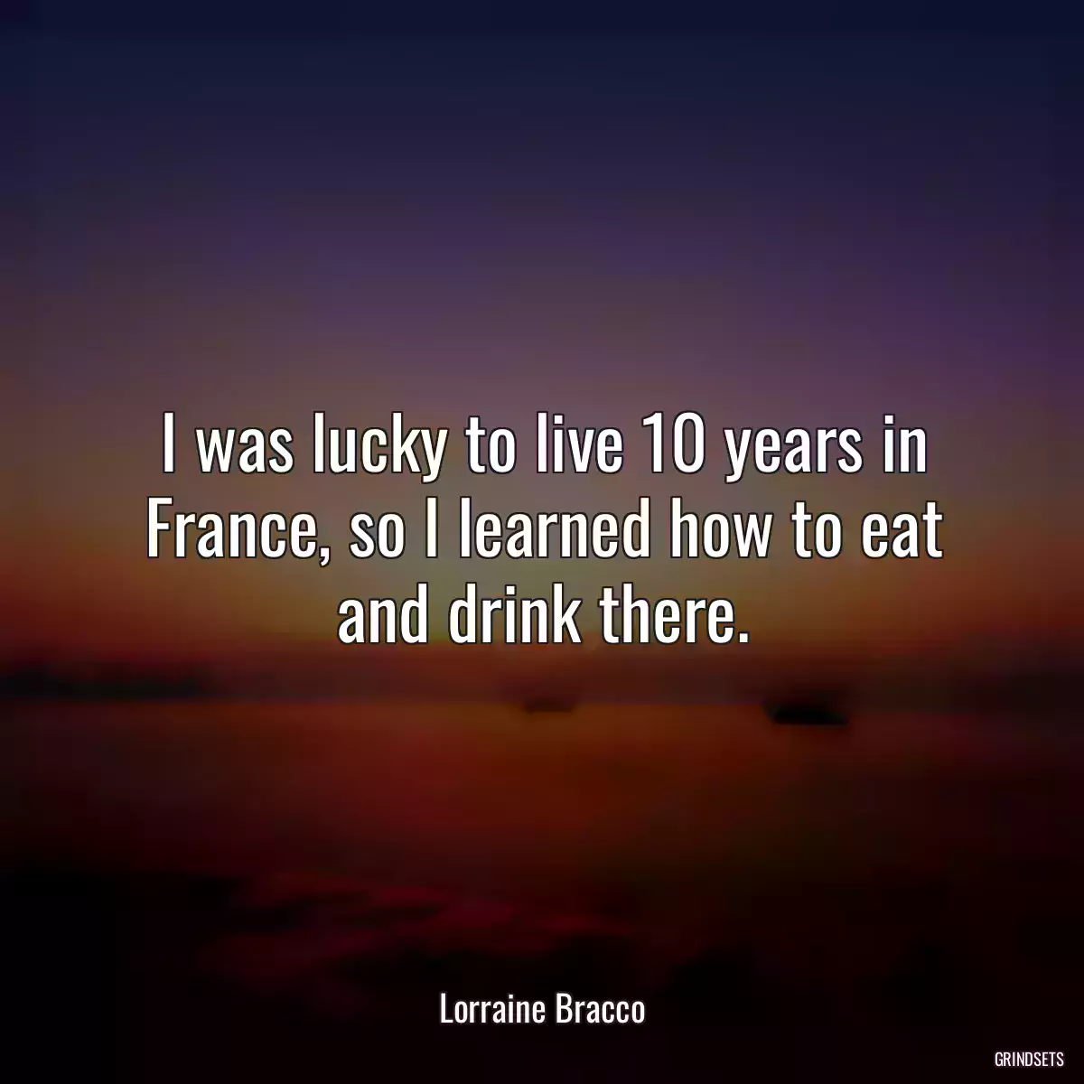 I was lucky to live 10 years in France, so I learned how to eat and drink there.