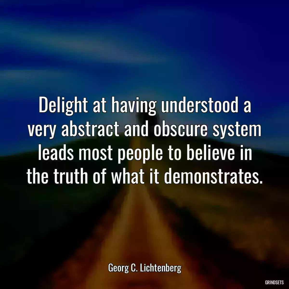 Delight at having understood a very abstract and obscure system leads most people to believe in the truth of what it demonstrates.