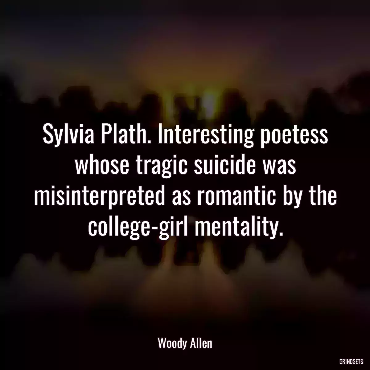 Sylvia Plath. Interesting poetess whose tragic suicide was misinterpreted as romantic by the college-girl mentality.