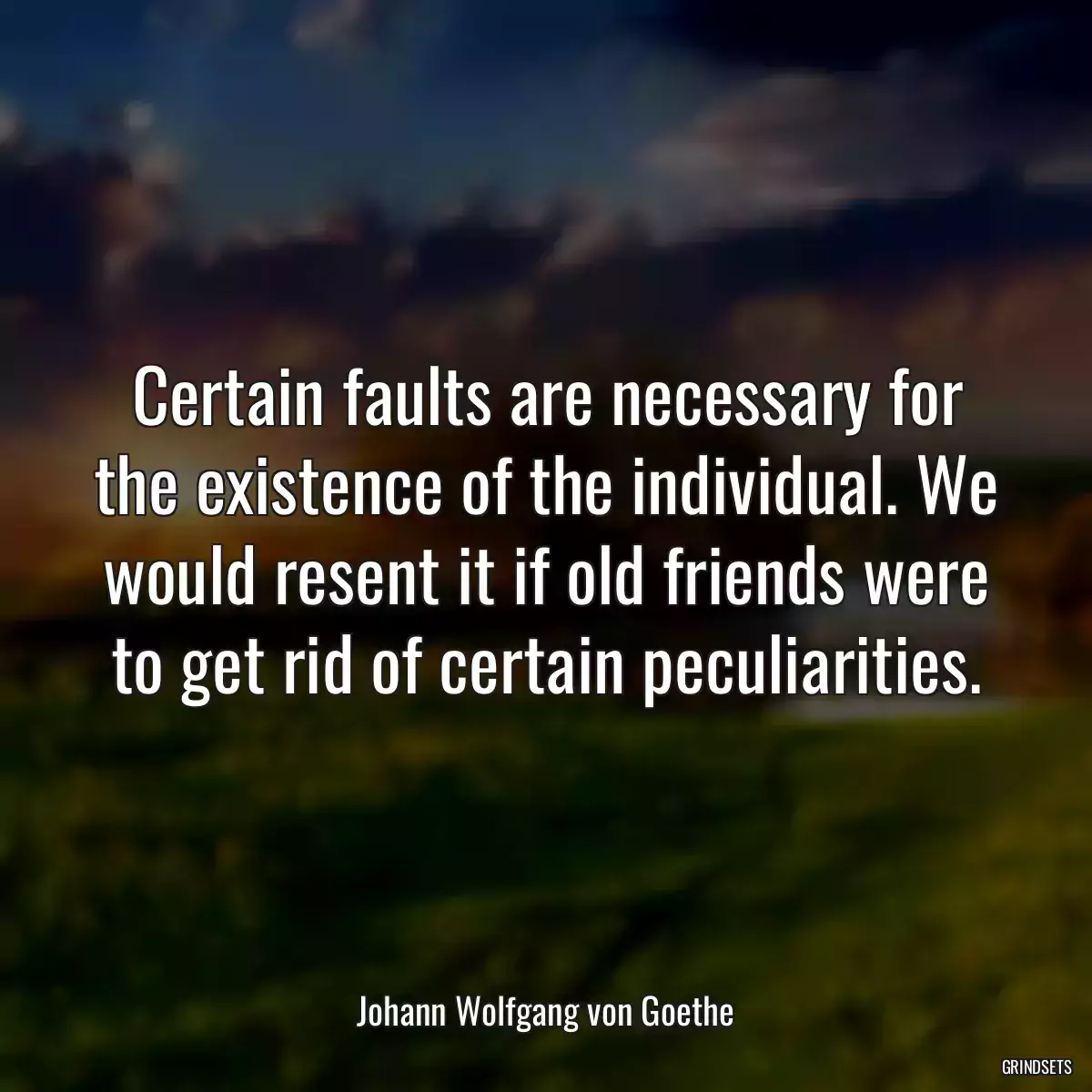 Certain faults are necessary for the existence of the individual. We would resent it if old friends were to get rid of certain peculiarities.