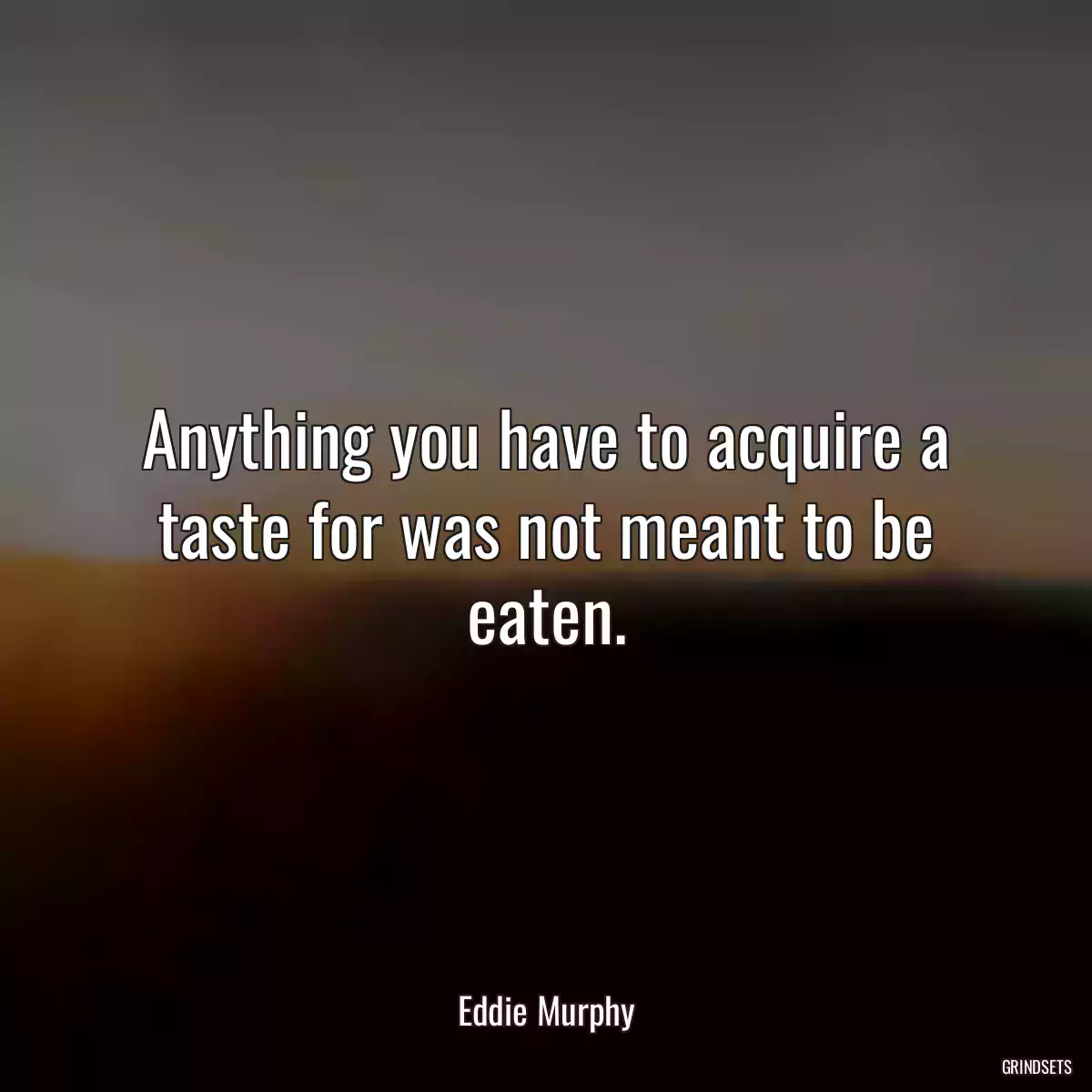 Anything you have to acquire a taste for was not meant to be eaten.