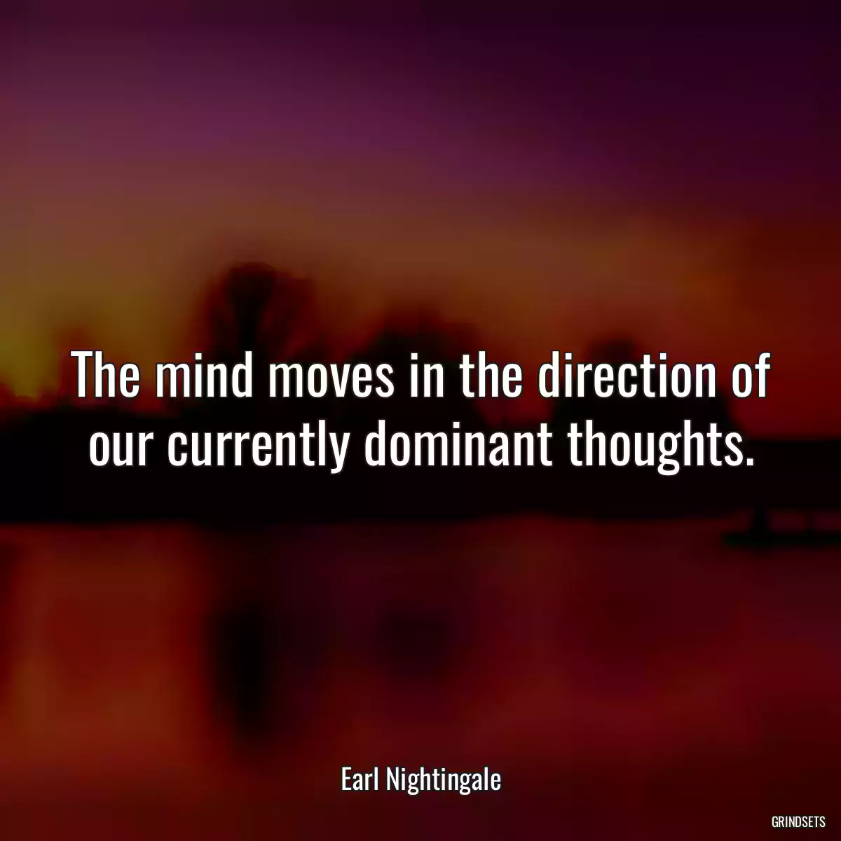 The mind moves in the direction of our currently dominant thoughts.