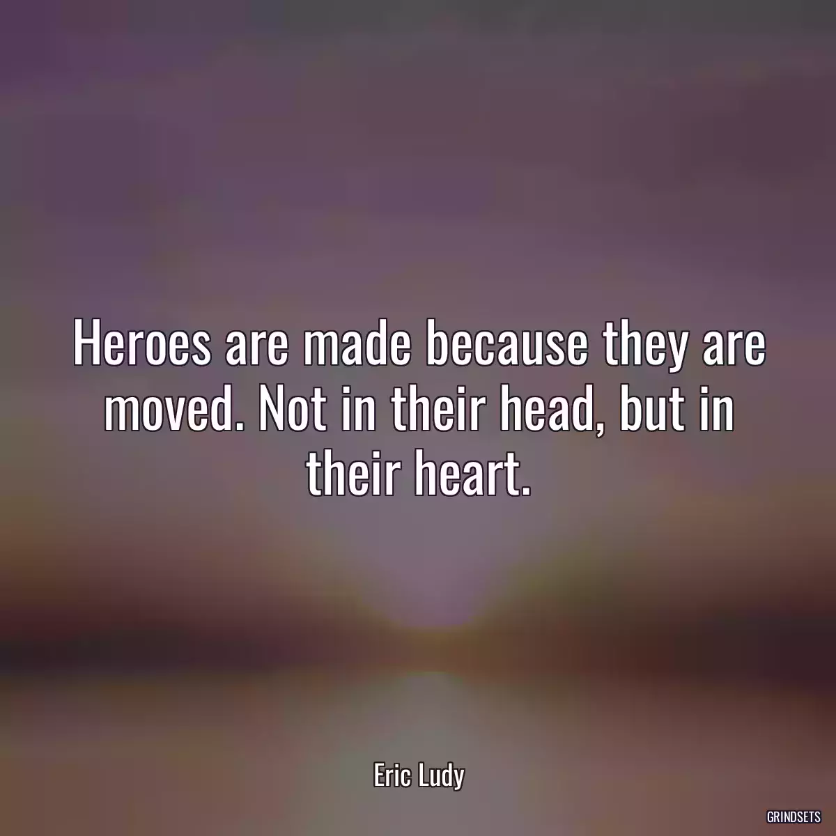 Heroes are made because they are moved. Not in their head, but in their heart.