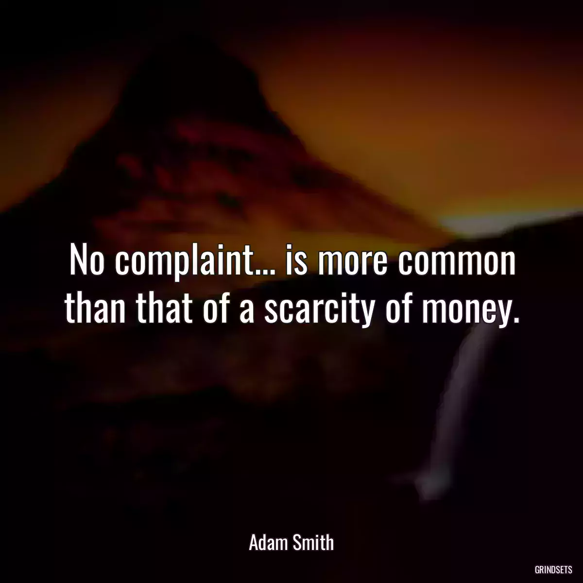 No complaint... is more common than that of a scarcity of money.