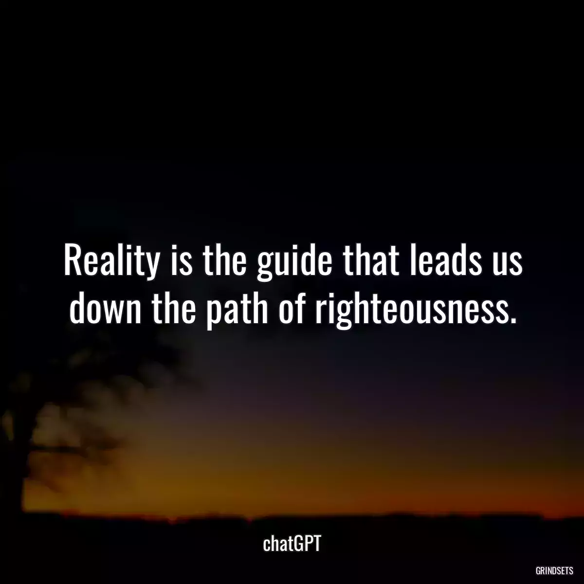 Reality is the guide that leads us down the path of righteousness.